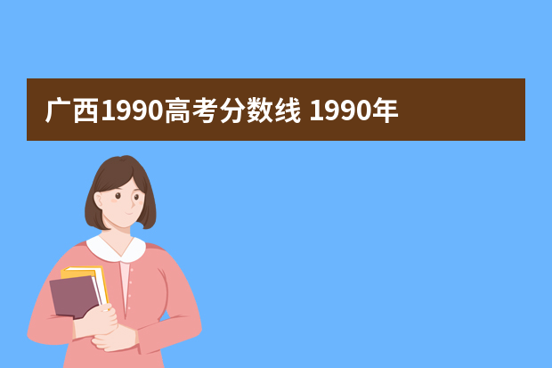 广西1990高考分数线 1990年广西高考录取分数线